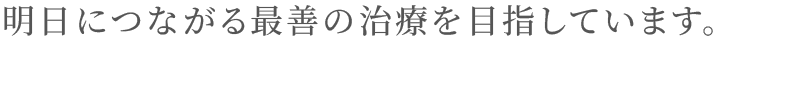 明日につながる最善の治療を目指しています。