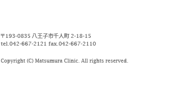 〒193-0835八王子市千人町2-18-15 tel.0426-67-2121 fax.0426-67-2110 Copyright (C) Matsunura Clinic. All rights reserved.